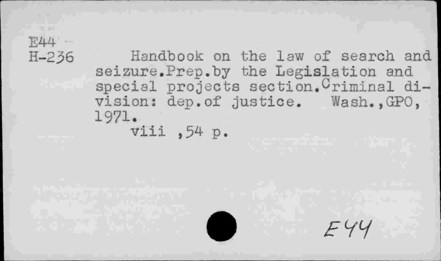 ﻿E44 H-236
Handbook on the law of search and seizure.Prep.by the Legislation and special projects section.Criminal division: dep.of justice. Wash.,GPO, 1971.
viii ,54 p.